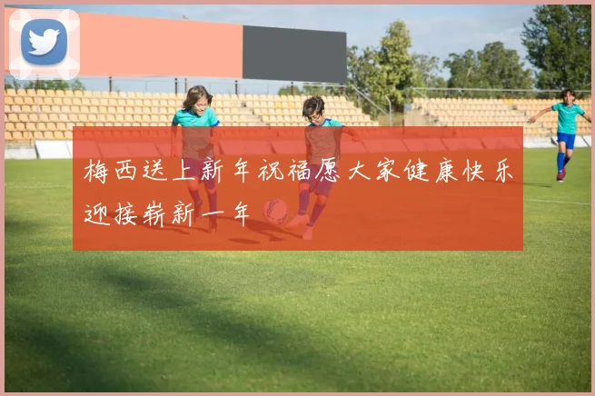 梅西送上新年祝福愿大家健康快乐迎接崭新一年