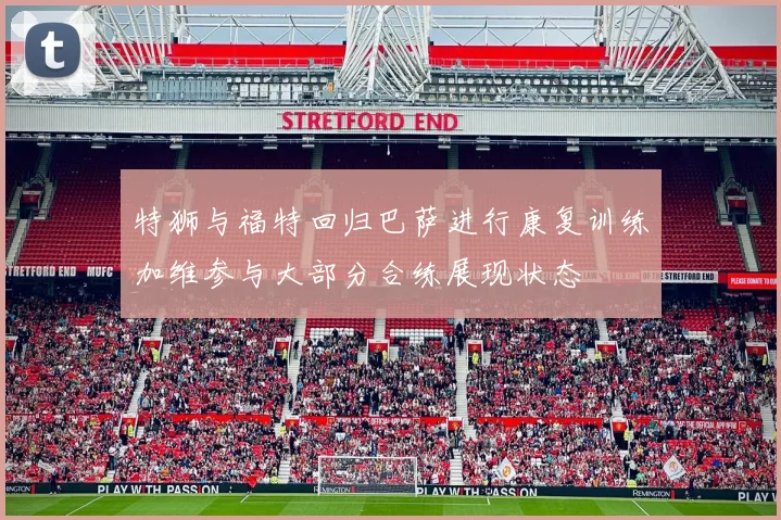 特狮与福特回归巴萨进行康复训练加维参与大部分合练展现状态