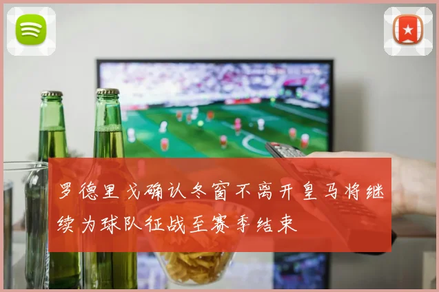 罗德里戈确认冬窗不离开皇马将继续为球队征战至赛季结束