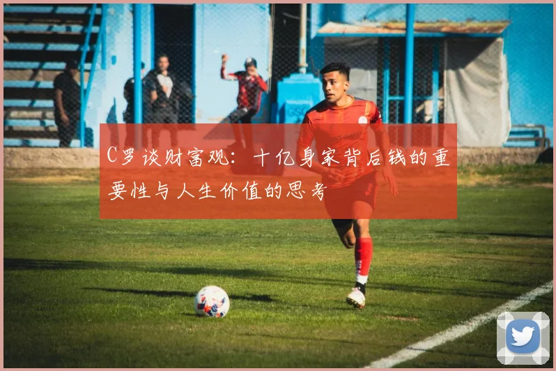 C罗谈财富观：十亿身家背后钱的重要性与人生价值的思考