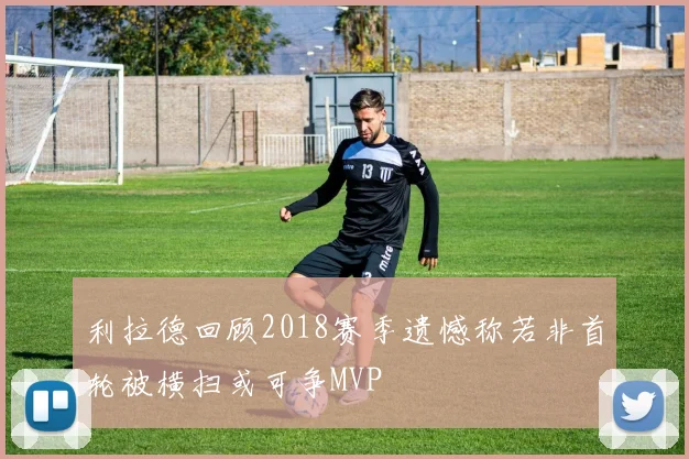 利拉德回顾2018赛季遗憾称若非首轮被横扫或可争MVP