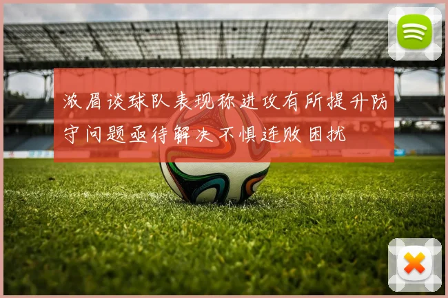 浓眉谈球队表现称进攻有所提升防守问题亟待解决不惧连败困扰